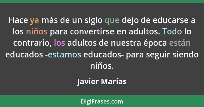 Hace ya más de un siglo que dejo de educarse a los niños para convertirse en adultos. Todo lo contrario, los adultos de nuestra época... - Javier Marías