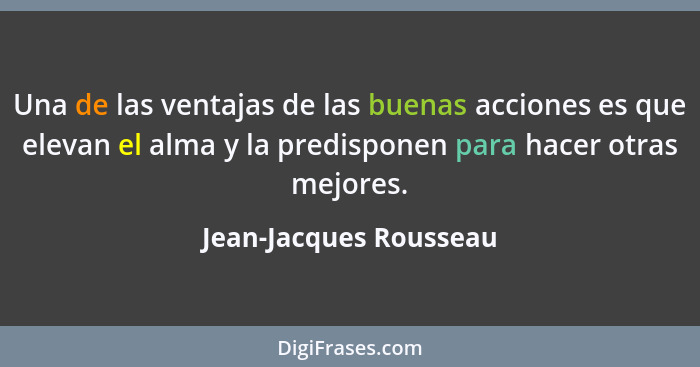 Una de las ventajas de las buenas acciones es que elevan el alma y la predisponen para hacer otras mejores.... - Jean-Jacques Rousseau