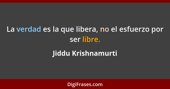 La verdad es la que libera, no el esfuerzo por ser libre.... - Jiddu Krishnamurti