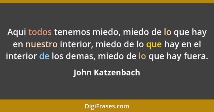 Aqui todos tenemos miedo, miedo de lo que hay en nuestro interior, miedo de lo que hay en el interior de los demas, miedo de lo que... - John Katzenbach