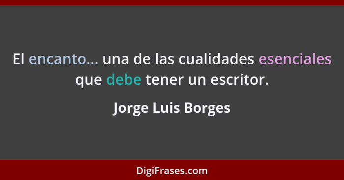 El encanto... una de las cualidades esenciales que debe tener un escritor.... - Jorge Luis Borges