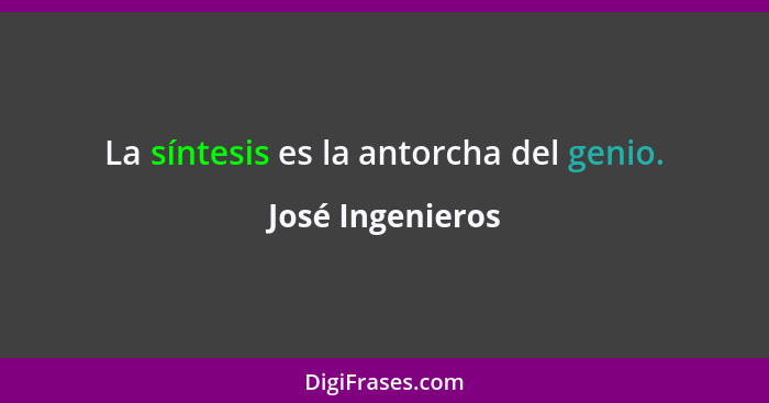 La síntesis es la antorcha del genio.... - José Ingenieros