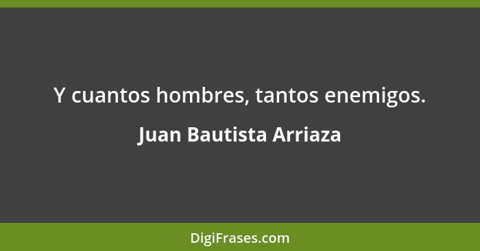 Y cuantos hombres, tantos enemigos.... - Juan Bautista Arriaza