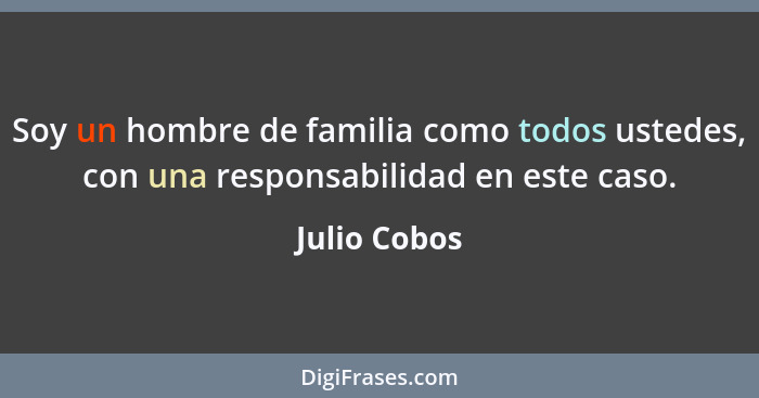 Soy un hombre de familia como todos ustedes, con una responsabilidad en este caso.... - Julio Cobos