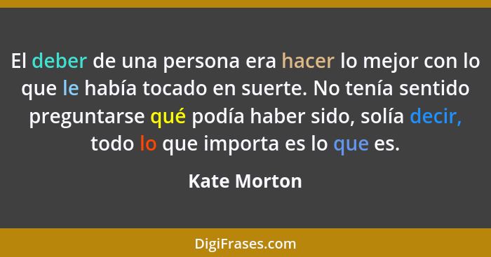 El deber de una persona era hacer lo mejor con lo que le había tocado en suerte. No tenía sentido preguntarse qué podía haber sido, solí... - Kate Morton