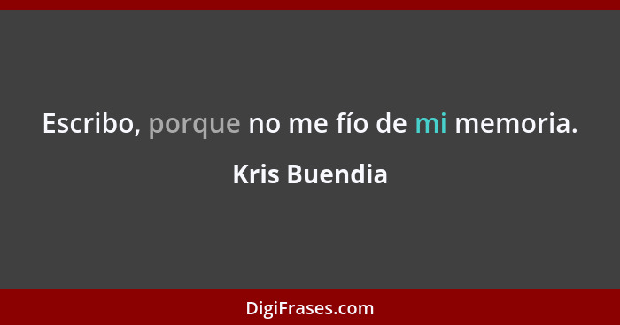 Escribo, porque no me fío de mi memoria.... - Kris Buendia