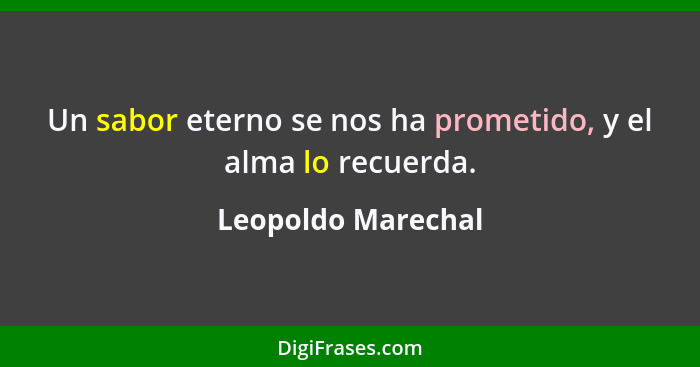 Un sabor eterno se nos ha prometido, y el alma lo recuerda.... - Leopoldo Marechal