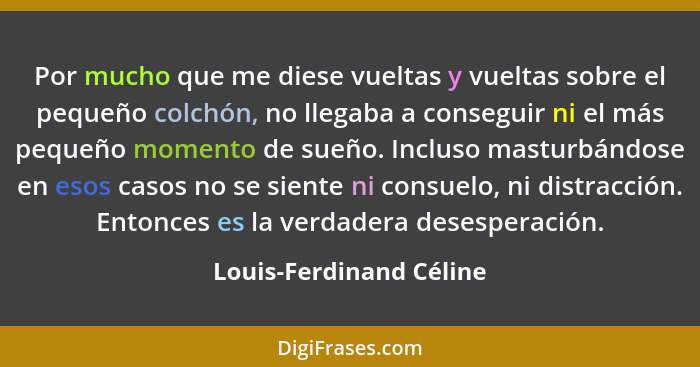 Por mucho que me diese vueltas y vueltas sobre el pequeño colchón, no llegaba a conseguir ni el más pequeño momento de sueño.... - Louis-Ferdinand Céline