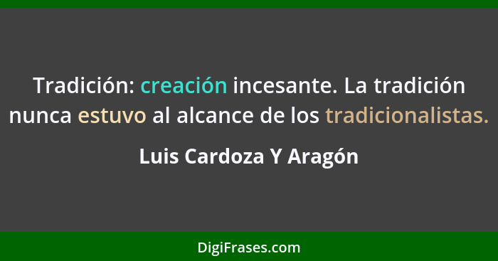 Tradición: creación incesante. La tradición nunca estuvo al alcance de los tradicionalistas.... - Luis Cardoza Y Aragón