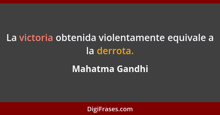 La victoria obtenida violentamente equivale a la derrota.... - Mahatma Gandhi