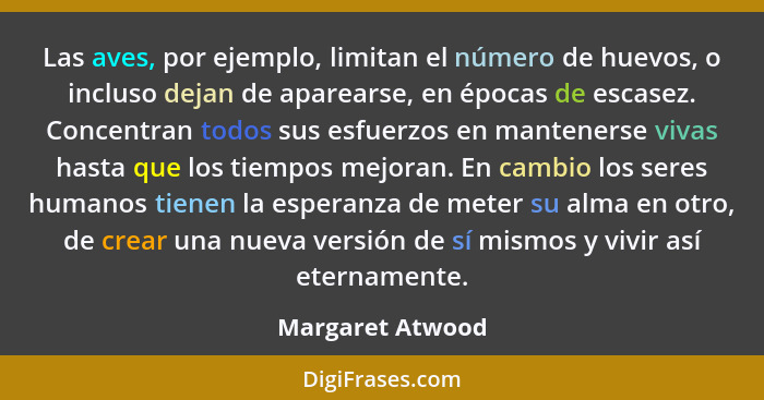 Las aves, por ejemplo, limitan el número de huevos, o incluso dejan de aparearse, en épocas de escasez. Concentran todos sus esfuerz... - Margaret Atwood