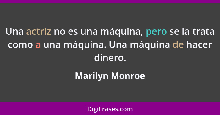 Una actriz no es una máquina, pero se la trata como a una máquina. Una máquina de hacer dinero.... - Marilyn Monroe