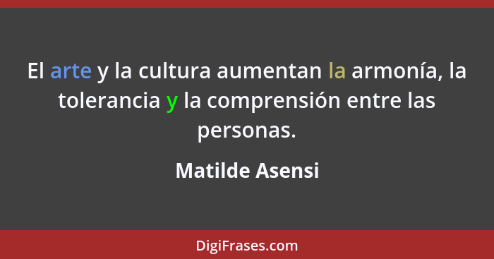 El arte y la cultura aumentan la armonía, la tolerancia y la comprensión entre las personas.... - Matilde Asensi