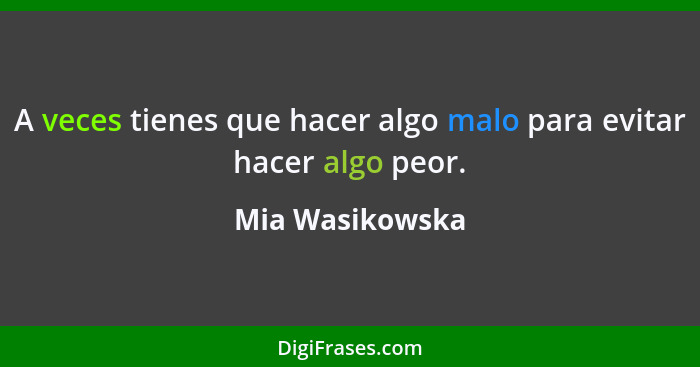 A veces tienes que hacer algo malo para evitar hacer algo peor.... - Mia Wasikowska