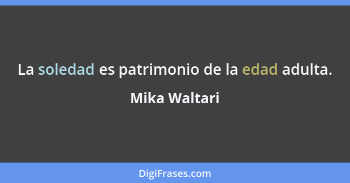 La soledad es patrimonio de la edad adulta.... - Mika Waltari