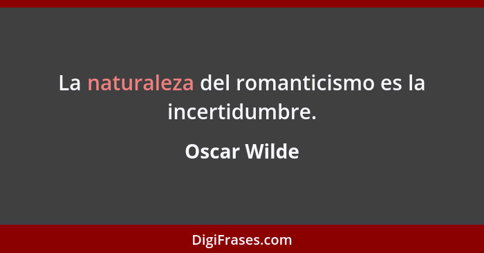 La naturaleza del romanticismo es la incertidumbre.... - Oscar Wilde
