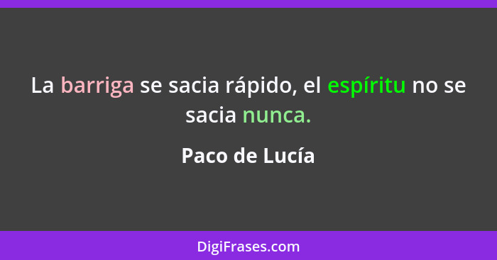 La barriga se sacia rápido, el espíritu no se sacia nunca.... - Paco de Lucía