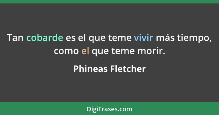 Tan cobarde es el que teme vivir más tiempo, como el que teme morir.... - Phineas Fletcher