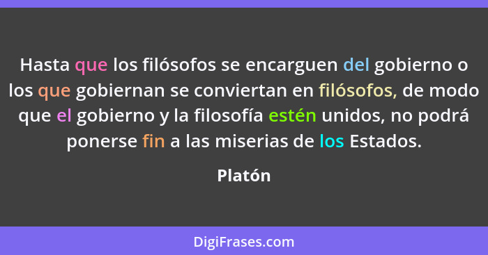 Hasta que los filósofos se encarguen del gobierno o los que gobiernan se conviertan en filósofos, de modo que el gobierno y la filosofía esté... - Platón