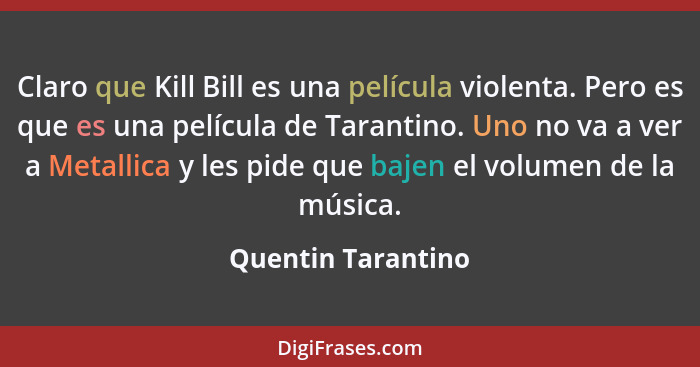 Claro que Kill Bill es una película violenta. Pero es que es una película de Tarantino. Uno no va a ver a Metallica y les pide que... - Quentin Tarantino