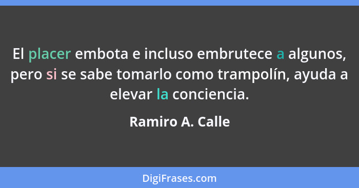 El placer embota e incluso embrutece a algunos, pero si se sabe tomarlo como trampolín, ayuda a elevar la conciencia.... - Ramiro A. Calle