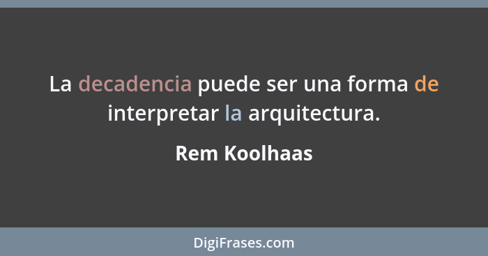 La decadencia puede ser una forma de interpretar la arquitectura.... - Rem Koolhaas