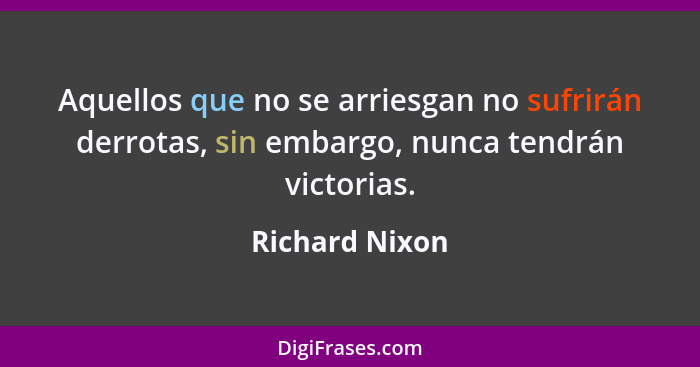 Aquellos que no se arriesgan no sufrirán derrotas, sin embargo, nunca tendrán victorias.... - Richard Nixon