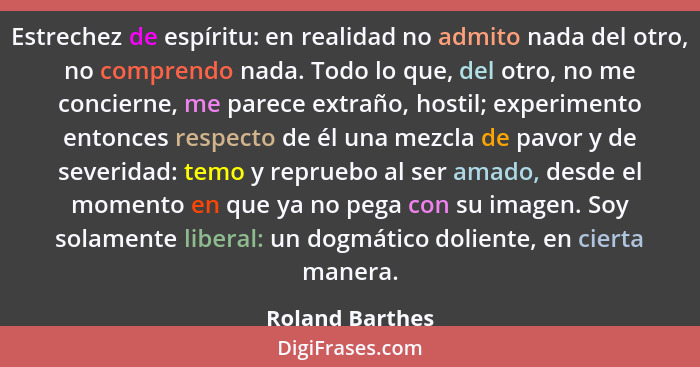 Estrechez de espíritu: en realidad no admito nada del otro, no comprendo nada. Todo lo que, del otro, no me concierne, me parece extr... - Roland Barthes