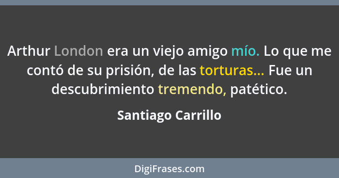 Arthur London era un viejo amigo mío. Lo que me contó de su prisión, de las torturas... Fue un descubrimiento tremendo, patético.... - Santiago Carrillo