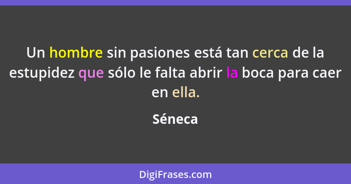 Un hombre sin pasiones está tan cerca de la estupidez que sólo le falta abrir la boca para caer en ella.... - Séneca