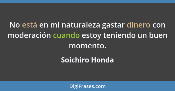 No está en mi naturaleza gastar dinero con moderación cuando estoy teniendo un buen momento.... - Soichiro Honda