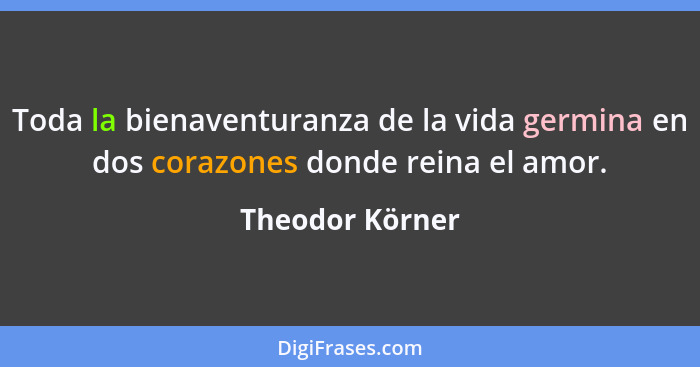 Toda la bienaventuranza de la vida germina en dos corazones donde reina el amor.... - Theodor Körner