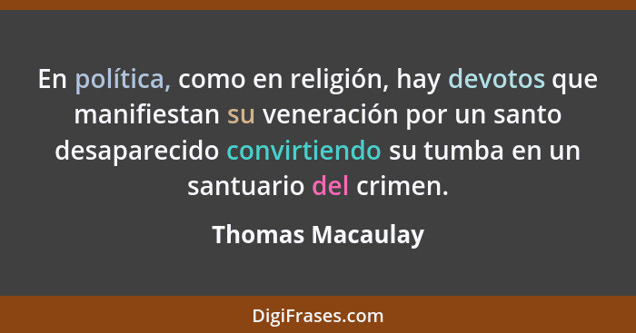 En política, como en religión, hay devotos que manifiestan su veneración por un santo desaparecido convirtiendo su tumba en un santu... - Thomas Macaulay