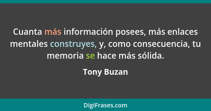Cuanta más información posees, más enlaces mentales construyes, y, como consecuencia, tu memoria se hace más sólida.... - Tony Buzan