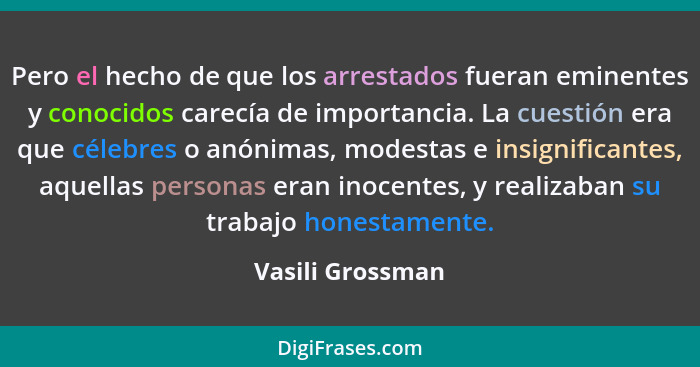 Pero el hecho de que los arrestados fueran eminentes y conocidos carecía de importancia. La cuestión era que célebres o anónimas, mo... - Vasili Grossman