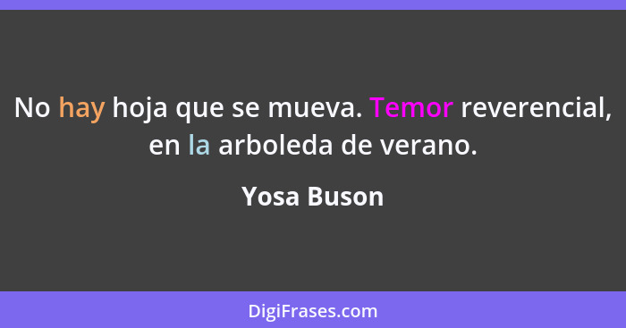 No hay hoja que se mueva. Temor reverencial, en la arboleda de verano.... - Yosa Buson