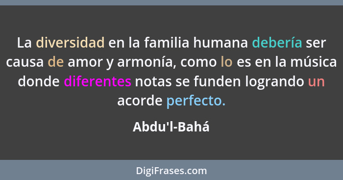 La diversidad en la familia humana debería ser causa de amor y armonía, como lo es en la música donde diferentes notas se funden log... - Abdu'l-Bahá