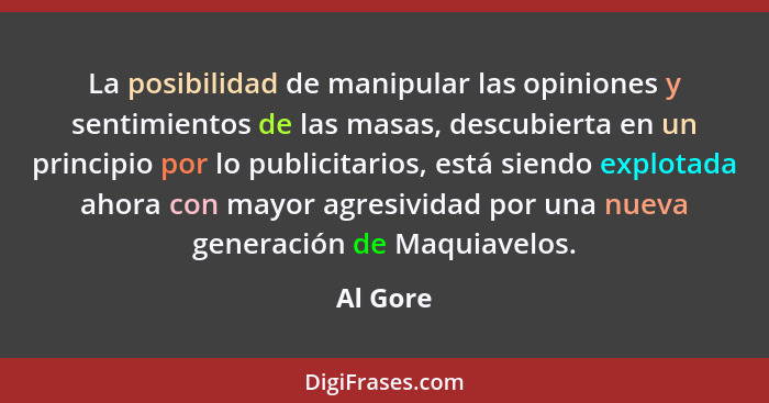 La posibilidad de manipular las opiniones y sentimientos de las masas, descubierta en un principio por lo publicitarios, está siendo explota... - Al Gore