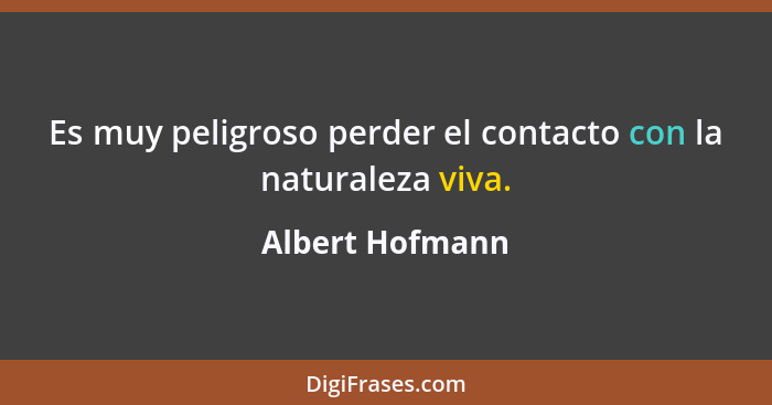 Es muy peligroso perder el contacto con la naturaleza viva.... - Albert Hofmann