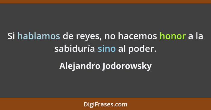 Si hablamos de reyes, no hacemos honor a la sabiduría sino al poder.... - Alejandro Jodorowsky