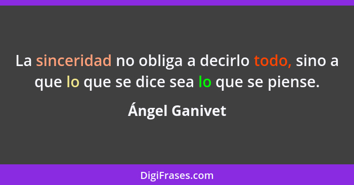 La sinceridad no obliga a decirlo todo, sino a que lo que se dice sea lo que se piense.... - Ángel Ganivet