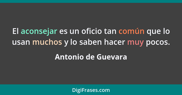 El aconsejar es un oficio tan común que lo usan muchos y lo saben hacer muy pocos.... - Antonio de Guevara