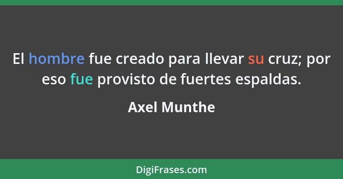 El hombre fue creado para llevar su cruz; por eso fue provisto de fuertes espaldas.... - Axel Munthe