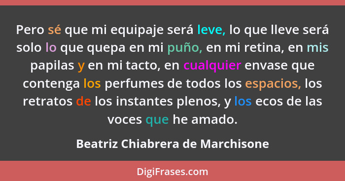 Pero sé que mi equipaje será leve, lo que lleve será solo lo que quepa en mi puño, en mi retina, en mis papilas y en... - Beatriz Chiabrera de Marchisone