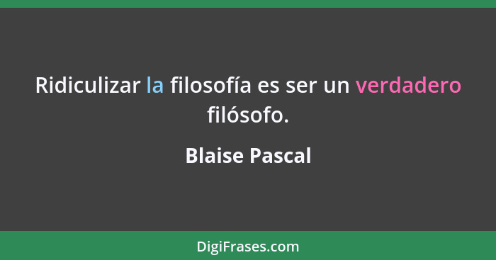 Ridiculizar la filosofía es ser un verdadero filósofo.... - Blaise Pascal