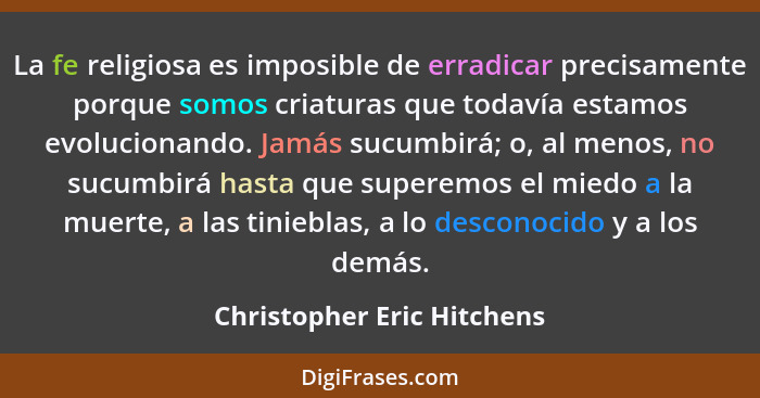 La fe religiosa es imposible de erradicar precisamente porque somos criaturas que todavía estamos evolucionando. Jamás suc... - Christopher Eric Hitchens