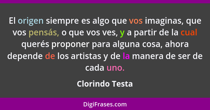 El origen siempre es algo que vos imaginas, que vos pensás, o que vos ves, y a partir de la cual querés proponer para alguna cosa, ah... - Clorindo Testa