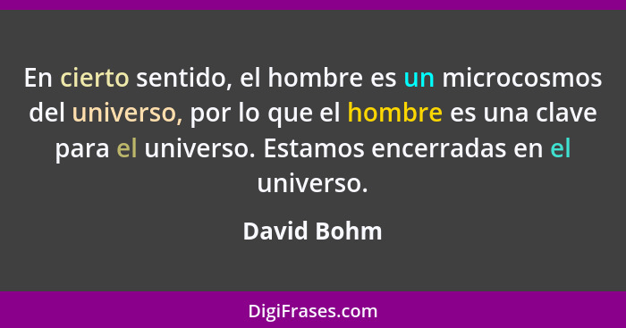 En cierto sentido, el hombre es un microcosmos del universo, por lo que el hombre es una clave para el universo. Estamos encerradas en el... - David Bohm