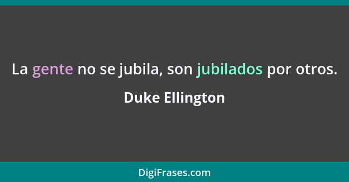 La gente no se jubila, son jubilados por otros.... - Duke Ellington