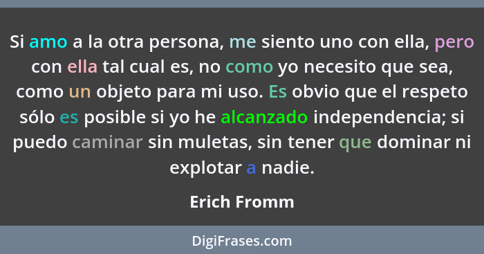 Si amo a la otra persona, me siento uno con ella, pero con ella tal cual es, no como yo necesito que sea, como un objeto para mi uso. Es... - Erich Fromm